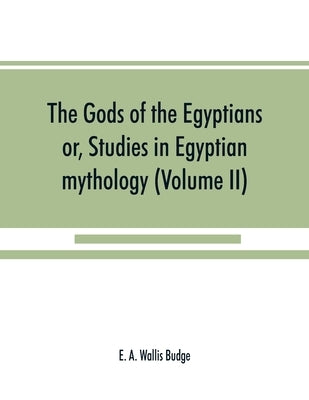 The gods of the Egyptians: or, Studies in Egyptian mythology (Volume II) by A. Wallis Budge, E.
