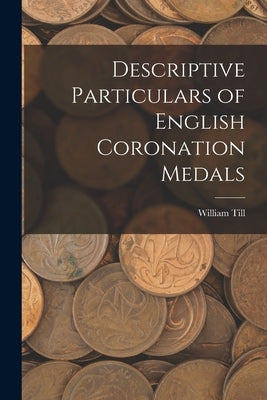Descriptive Particulars of English Coronation Medals by Till, William