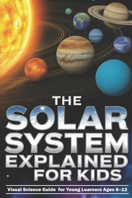The Solar System Explained for Kids: Visual Science Guide to the Planets and Moons for Young Learners Ages 8-12 by Lab, Juniors
