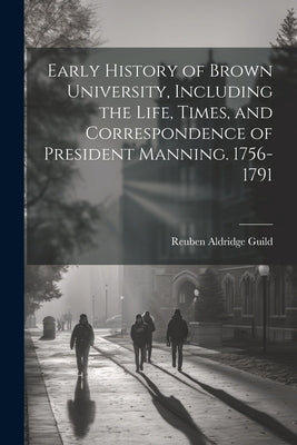Early History of Brown University, Including the Life, Times, and Correspondence of President Manning. 1756-1791 by Guild, Reuben Aldridge