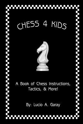 Chess 4 Kids: A Book of Chess Instructions, Tactics, & More! by Garay, Lucio a.