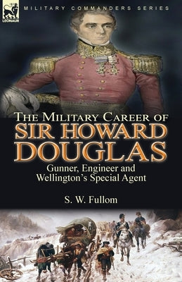The Military Career of Sir Howard Douglas: Gunner, Engineer and Wellington's Special Agent by Fullom, S. W.