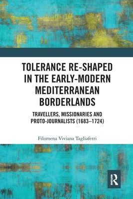 Tolerance Re-Shaped in the Early-Modern Mediterranean Borderlands: Travellers, Missionaries and Proto-Journalists (1683-1724) by Tagliaferri, Filomena Viviana
