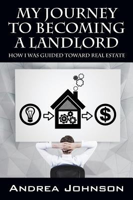 My Journey to Becoming a Landlord: How I Was Guided Toward Real Estate by Johnson, Andrea