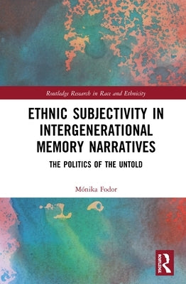 Ethnic Subjectivity in Intergenerational Memory Narratives: Politics of the Untold by Fodor, Mónika