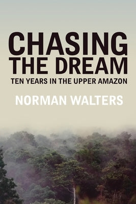Chasing the Dream: Ten Years in the Upper Amazon by Walters, Norman
