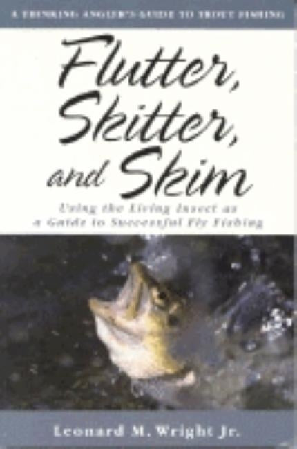 Flutter, Skitter, and Skim: Using the Living Insect as a Guide to Successful Fly Fishing by Wright, Leonard M.