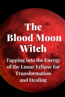The Blood Moon Witch: Tapping into the Energy of the Lunar Eclipse for Transformation and Healing by Callaghan, Nichole