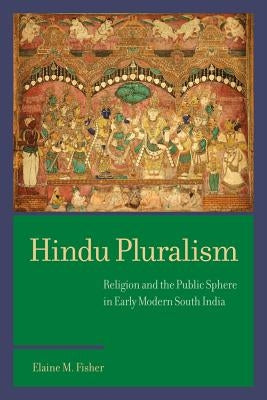 Hindu Pluralism: Religion and the Public Sphere in Early Modern South India by Fisher, Elaine M.