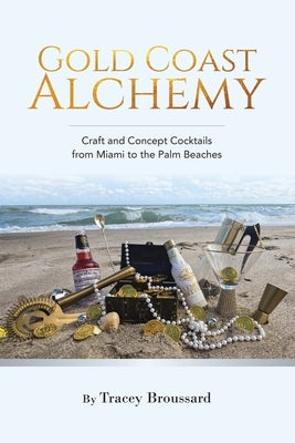 Gold Coast Alchemy: Craft and Concept Cocktails from Miami to the Palm Beaches by Broussard, Tracey