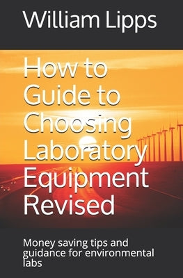 How to Guide to Choosing Laboratory Equipment Revised: Money saving tips and guidance for environmental labs by Lipps, William