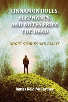 Cinnamon Rolls. Elephants, and Notes From the Dead: Short Stories and Essays by McCartney, James R.