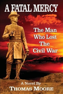 A Fatal Mercy: The Man Who Lost the Civil War by Moore, Thomas