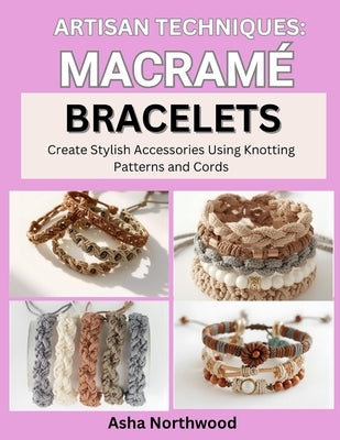 Artisan Techniques: MACRAME BRACELETS : Create Stylish Accessories Using Knotting Patterns and Cords by Northwood, Asha