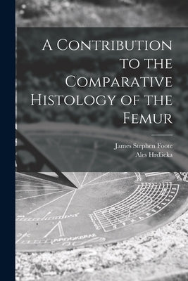 A Contribution to the Comparative Histology of the Femur by Foote, James Stephen 1851-1925