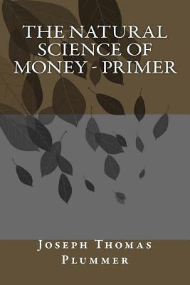 The Natural Science of Money - Primer by Plummer, Joseph Thomas