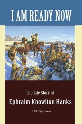 I Am Ready Now: The Life Story of Ephraim Knowlton Hanks by Hanks, J. Phillip