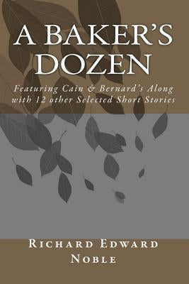 A Baker's Dozen: Featuring Cain & Bernard's Along with 12 other Selected Short Stories by Noble, Richard Edward