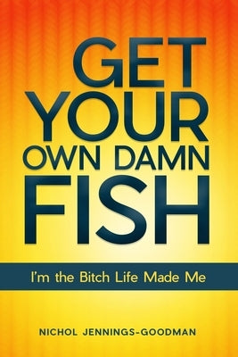 Get Your Own Damn Fish: I'm the Bitch Life Made Me by Jennings-Goodman, Nichol