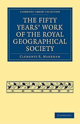 The Fifty Years' Work of the Royal Geographical Society by Markham, Clements R.