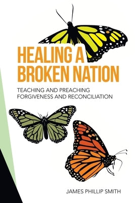 Healing a Broken Nation: Teaching and Preaching Forgiveness and Reconciliation by Smith, James Phillip