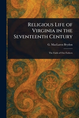 Religious Life of Virginia in the Seventeenth Century by Brydon, G. MacLaren (George Maclaren)