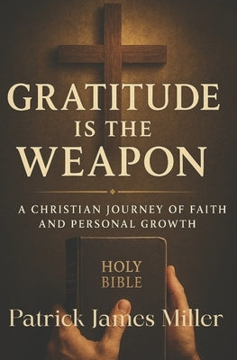Gratitude is the Weapon: How Gratitude Turns Pain Into Purpose and Battles Into Breakthroughs by Miller, Patrick James