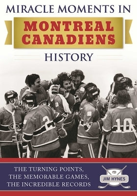 Miracle Moments in Montreal Canadiens History: The Turning Points, the Memorable Games, the Incredible Records by Hynes, Jim