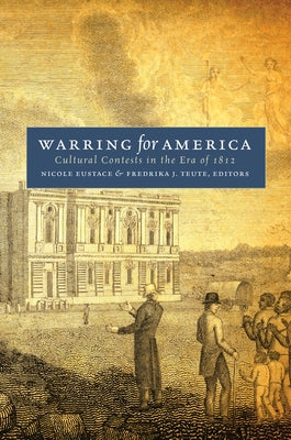 Warring for America: Cultural Contests in the Era of 1812 by Eustace, Nicole