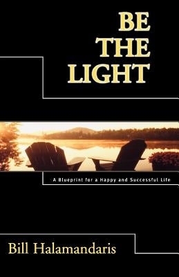 Be The Light: A Blueprint for a Happy and Successful Life by Halamandaris, Bill