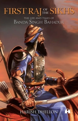 First Raj of the Sikhs: The Life and Times of Banda Singh Bahadur by Dhillon, Harish