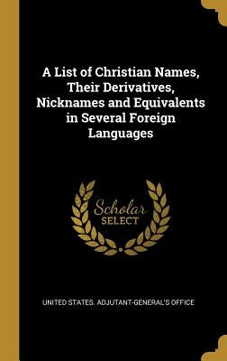 A List of Christian Names, Their Derivatives, Nicknames and Equivalents in Several Foreign Languages by States Adjutant-General's Office, Unite