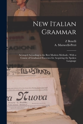 New Italian Grammar: Arranged According to the Best Modern Methods; With a Course of Graduated Exercises for Acquiring the Spoken Language by Benelli, Z.