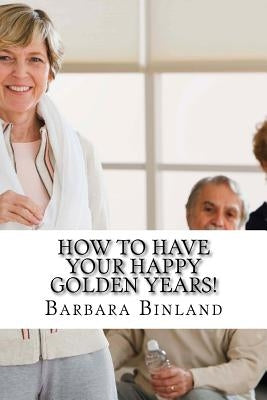 How To Have Your Happy Golden Years!: A self-help guide for Golden Oldies.... by Binland, Barbara