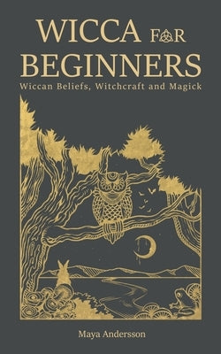 Wicca for Beginners: Wiccan Beliefs, Witchcraft and Magick by Andersson, Maya