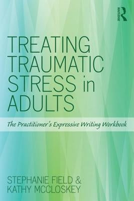Treating Traumatic Stress in Adults: The Practitioner's Expressive Writing Workbook by Field, Stephanie