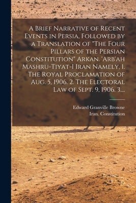 A Brief Narrative of Recent Events in Persia, Followed by a Translation of The Four Pillars of the Persian Constitution Arkan. 'Arb'ah Mashru-tiyat-i by Browne, Edward Granville 1862-1926