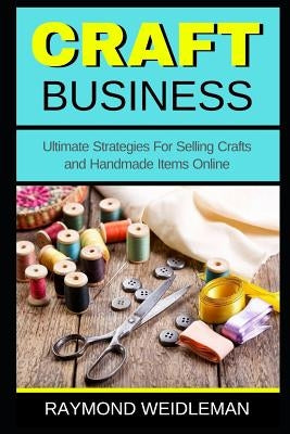 Craft Business: Ultimate Strategies For Selling Crafts and Handmade Items Online by Weidleman, Raymond