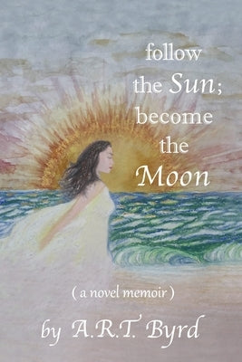 follow the Sun; become the Moon: ( a novel memoir ) by Byrd, A. R. T.
