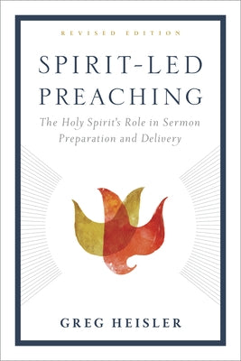 Spirit-Led Preaching: The Holy Spirit's Role in Sermon Preparation and Delivery by Heisler, Greg