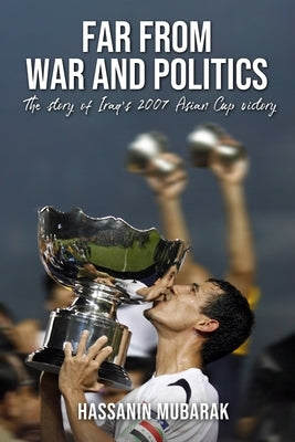 Far from War and Politics: The story of Iraq's 2007 Asian Cup victory by Mubarak, Hassanin