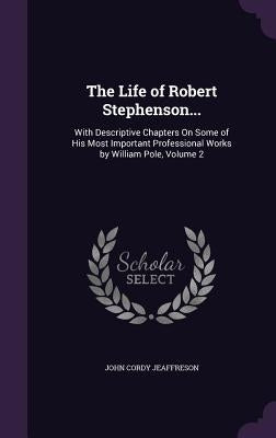 The Life of Robert Stephenson...: With Descriptive Chapters On Some of His Most Important Professional Works by William Pole, Volume 2 by Jeaffreson, John Cordy