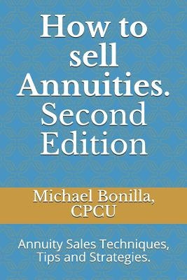 How to Sell Annuities. Second Edition: Annuity Sales Techniques, Tips and Strategies. by Bonilla, Michael