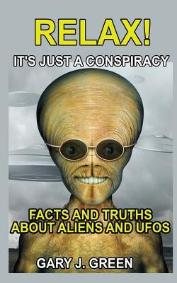 Relax- It's Just a Conspiracy: Facts and Truths about Aliens and UFOs by Green, Gary J.