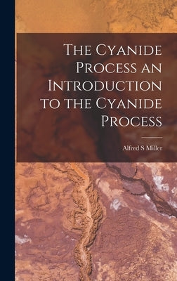 The Cyanide Process an Introduction to the Cyanide Process by Miller, Alfred S.