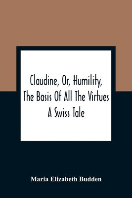 Claudine, Or, Humility, The Basis Of All The Virtues: A Swiss Tale by Elizabeth Budden, Maria