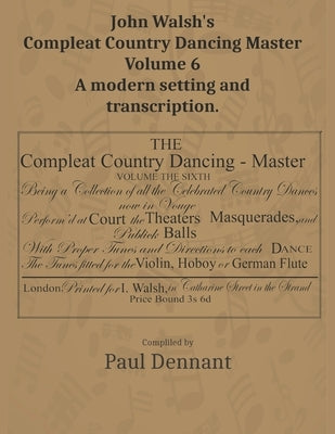John Walsh's Compleat Country Dancing Master Volume 6: A modern setting and transcription by Dennant, Paul