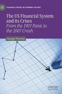 The Us Financial System and Its Crises: From the 1907 Panic to the 2007 Crash by Pizzutto, Giorgio