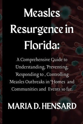 Measles Resurgence in Florida: A Comprehensive Guide to Understanding, Preventing, Responding to, Controlling Measles Outbreaks in Homes and Communit by Hensard, Maria D.