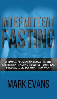 Intermittent Fasting: A Simple, Proven Approach to the Intermittent Fasting Lifestyle - Burn Fat, Build Muscle, Eat What You Want (Volume 1) by Evans, Mark